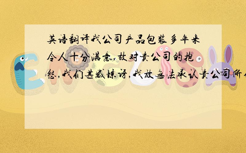 英语翻译我公司产品包装多年来令人十分满意,故对贵公司的抱怨,我们甚感惊讶,我放无法承认贵公司所作的因包装不当引起损坏的索