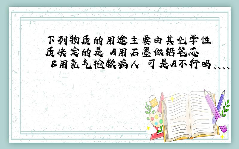 下列物质的用途主要由其化学性质决定的是 A用石墨做铅笔芯 B用氧气抢救病人 可是A不行吗、、、、