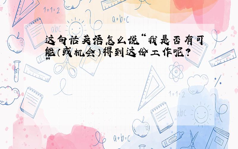 这句话英语怎么说“我是否有可能（或机会）得到这份工作呢?”