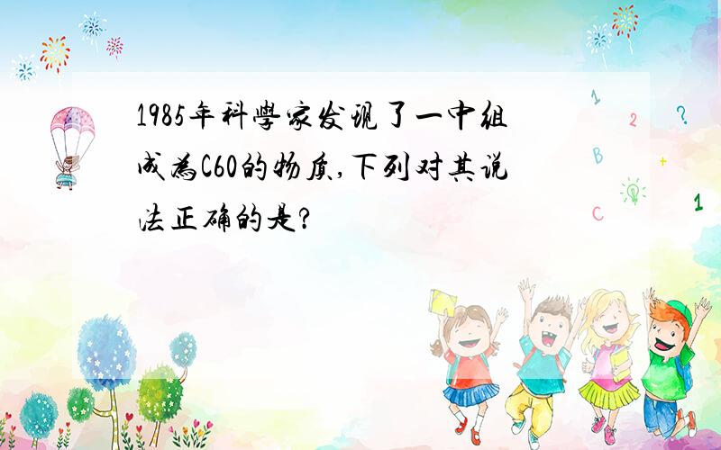 1985年科学家发现了一中组成为C60的物质,下列对其说法正确的是?