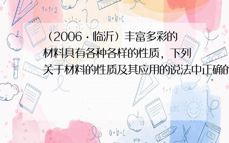 （2006•临沂）丰富多彩的材料具有各种各样的性质，下列关于材料的性质及其应用的说法中正确的是（　　）