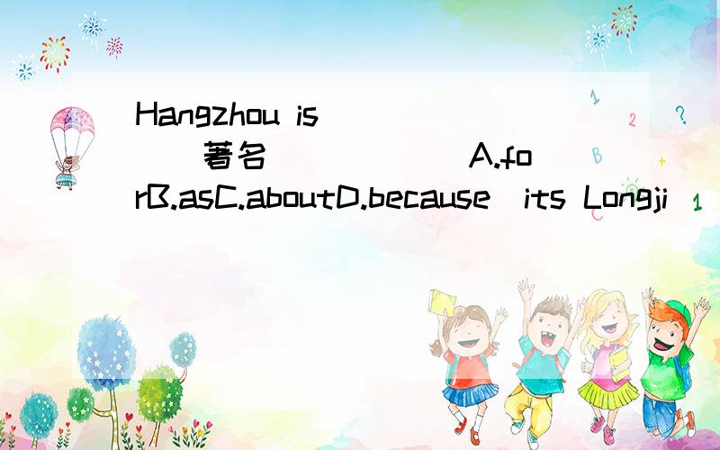 Hangzhou is____(著名）____(A.forB.asC.aboutD.because)its Longji