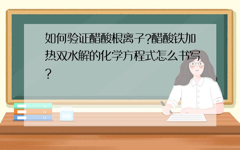 如何验证醋酸根离子?醋酸铁加热双水解的化学方程式怎么书写?