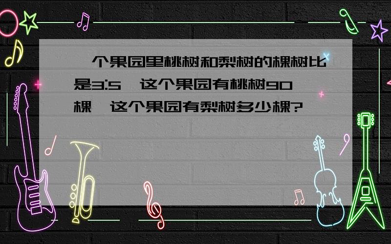 一个果园里桃树和梨树的棵树比是3:5,这个果园有桃树90棵,这个果园有梨树多少棵?