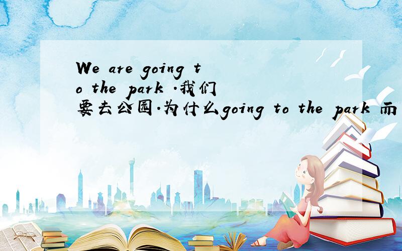 We are going to the park .我们要去公园.为什么going to the park 而不是goi