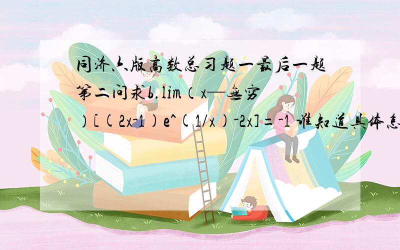 同济六版高数总习题一最后一题第二问求b.lim（x—无穷）[(2x-1)e^(1/x)-2x]=-1 谁知道具体怎么算出