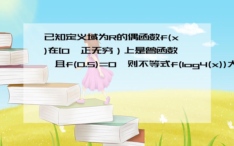 已知定义域为R的偶函数f(x)在[0,正无穷）上是曾函数,且f(0.5)=0,则不等式f(log4(x))大于0的解集是