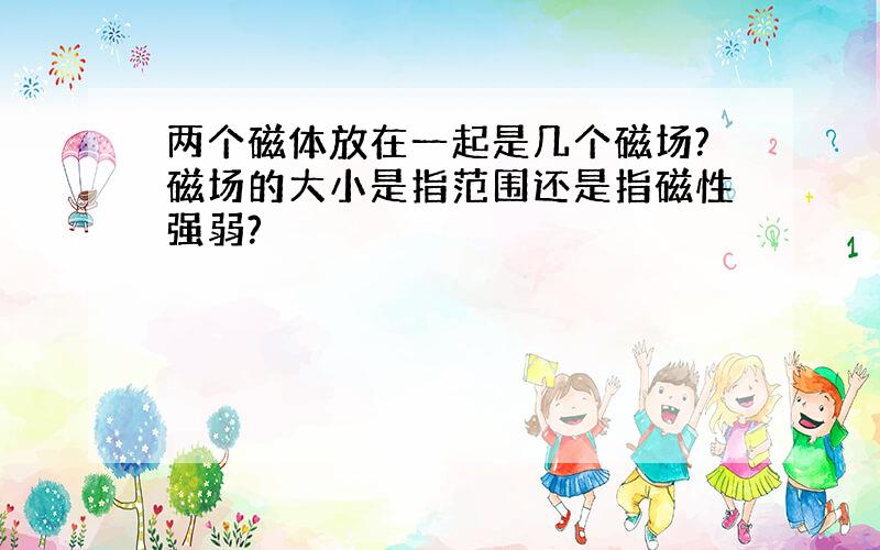 两个磁体放在一起是几个磁场?磁场的大小是指范围还是指磁性强弱?