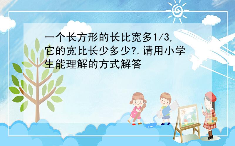 一个长方形的长比宽多1/3,它的宽比长少多少?,请用小学生能理解的方式解答