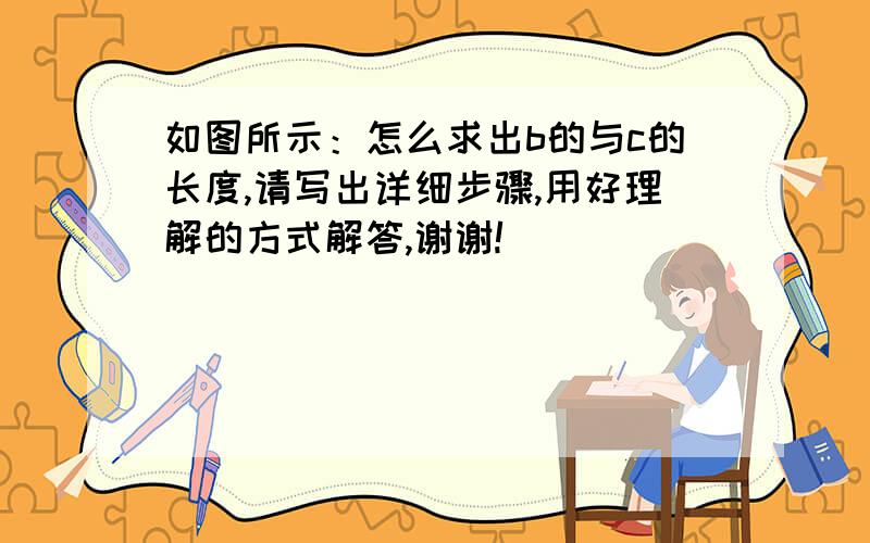 如图所示：怎么求出b的与c的长度,请写出详细步骤,用好理解的方式解答,谢谢!