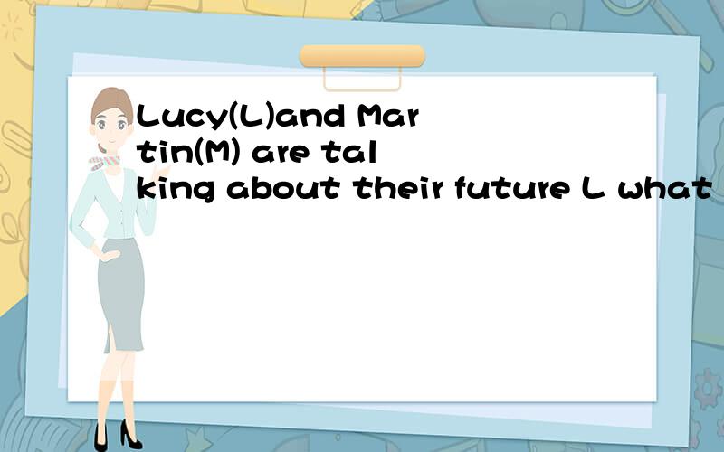 Lucy(L)and Martin(M) are talking about their future L what a