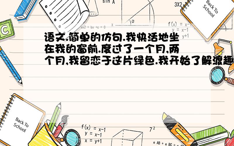 语文.简单的仿句.我快活地坐在我的窗前.度过了一个月,两个月,我留恋于这片绿色.我开始了解渡趣沙漠者 望见绿洲的欢喜,我