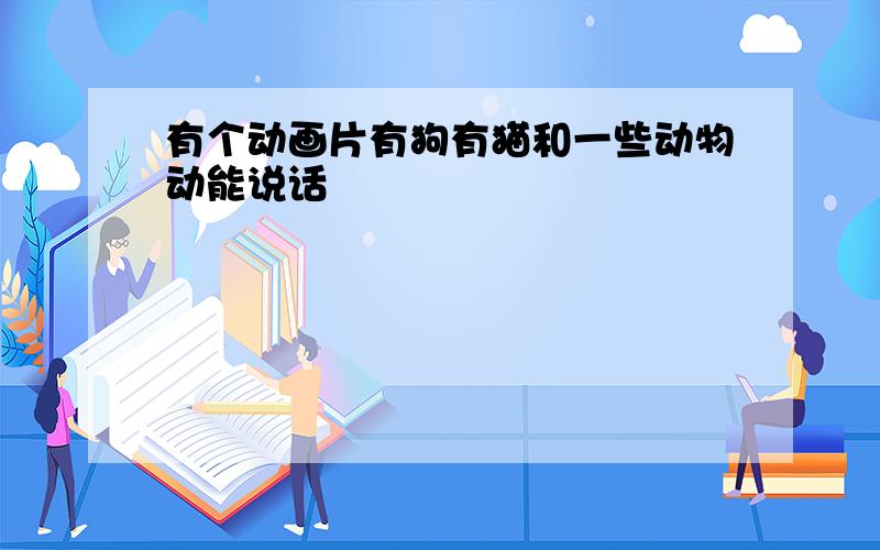 有个动画片有狗有猫和一些动物动能说话