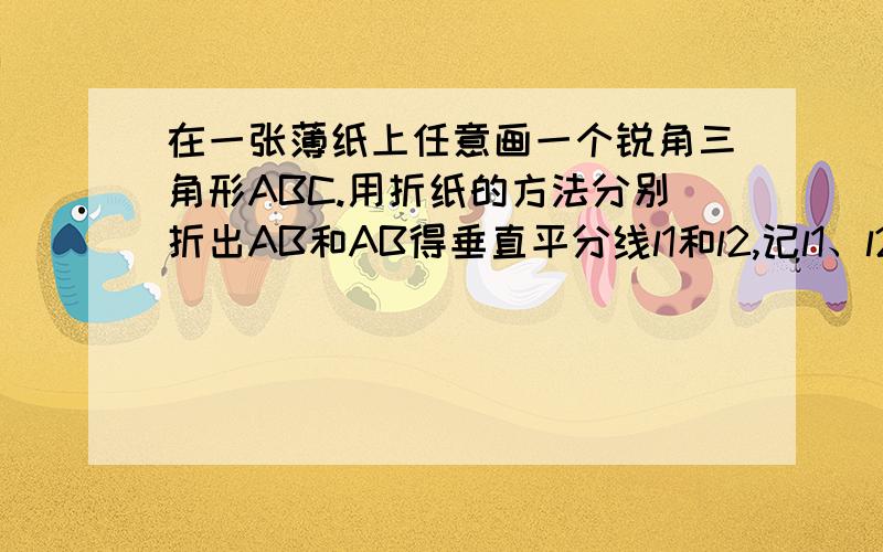 在一张薄纸上任意画一个锐角三角形ABC.用折纸的方法分别折出AB和AB得垂直平分线l1和l2,记l1、l2的交点为O.点