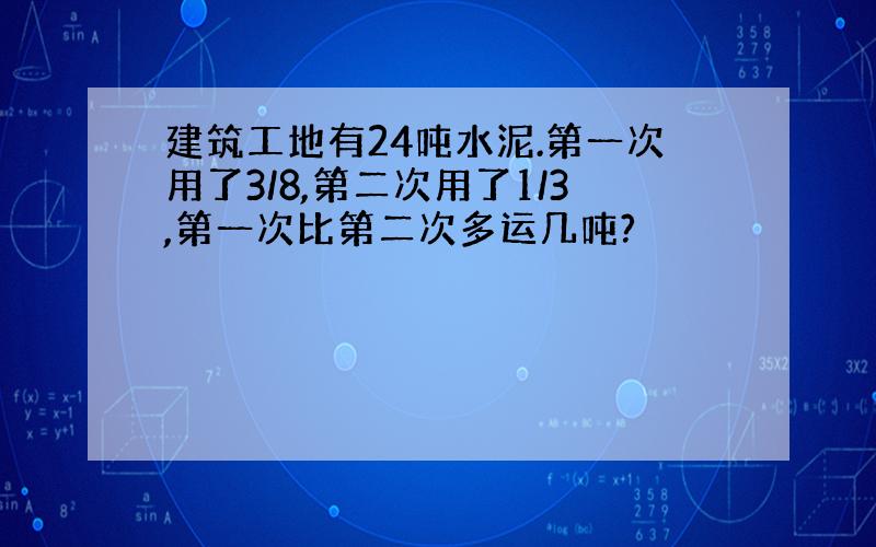 建筑工地有24吨水泥.第一次用了3/8,第二次用了1/3,第一次比第二次多运几吨?