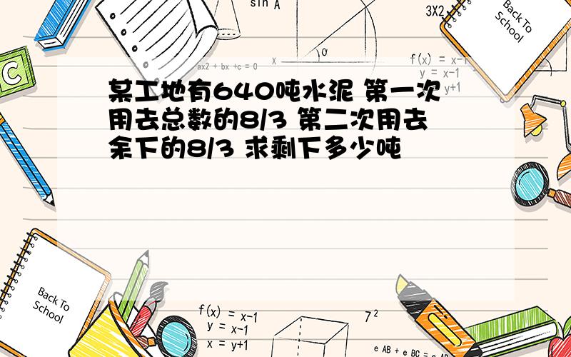 某工地有640吨水泥 第一次用去总数的8/3 第二次用去余下的8/3 求剩下多少吨