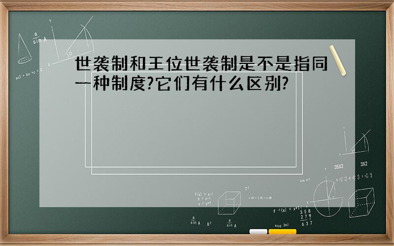 世袭制和王位世袭制是不是指同一种制度?它们有什么区别?