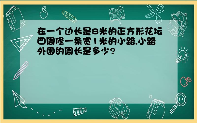 在一个边长是8米的正方形花坛四周修一条宽1米的小路,小路外围的周长是多少?