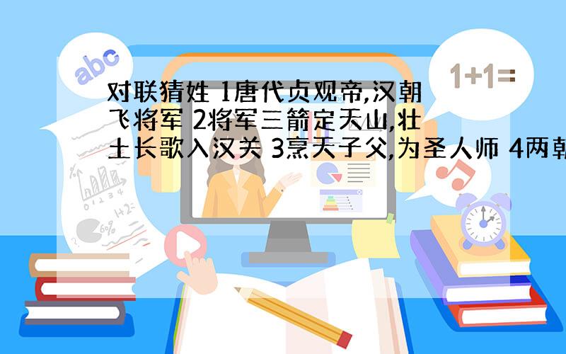 对联猜姓 1唐代贞观帝,汉朝飞将军 2将军三箭定天山,壮土长歌入汉关 3烹天子父,为圣人师 4两朝