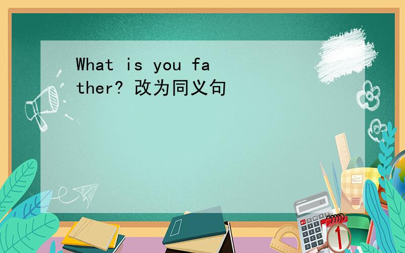 What is you father? 改为同义句