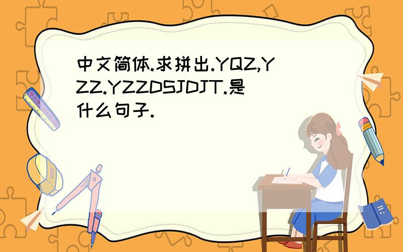 中文简体.求拼出.YQZ,YZZ.YZZDSJDJT.是什么句子.