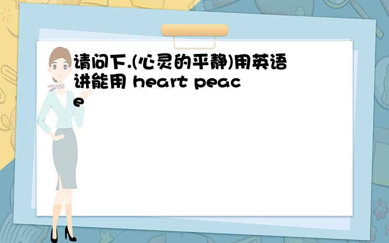 请问下.(心灵的平静)用英语讲能用 heart peace