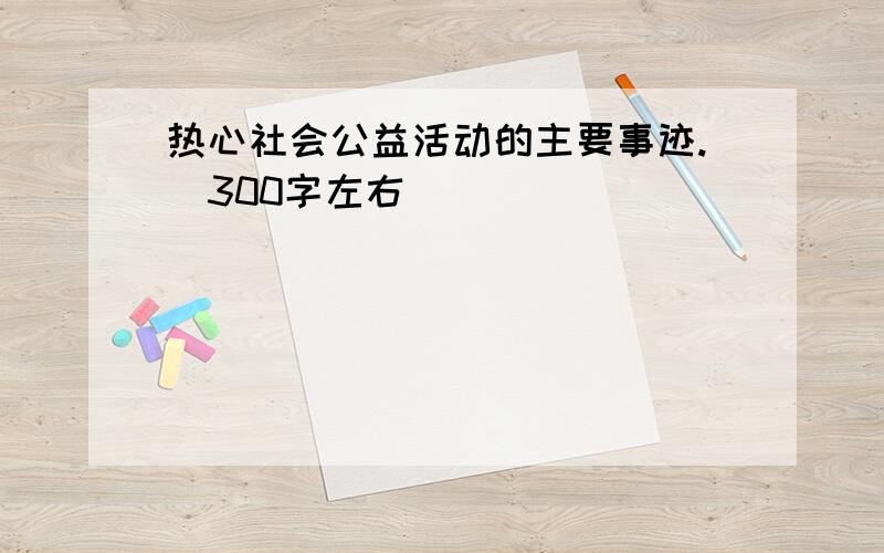 热心社会公益活动的主要事迹.（300字左右）