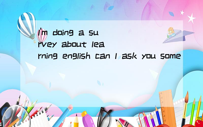 l'm doing a survey about learning english can l ask you some