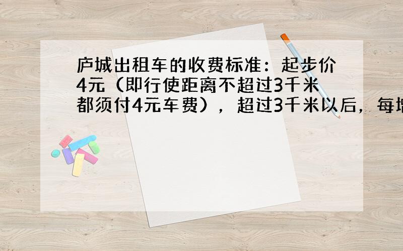 庐城出租车的收费标准：起步价4元（即行使距离不超过3千米都须付4元车费），超过3千米以后，每增加1千米，加收2元（不足1