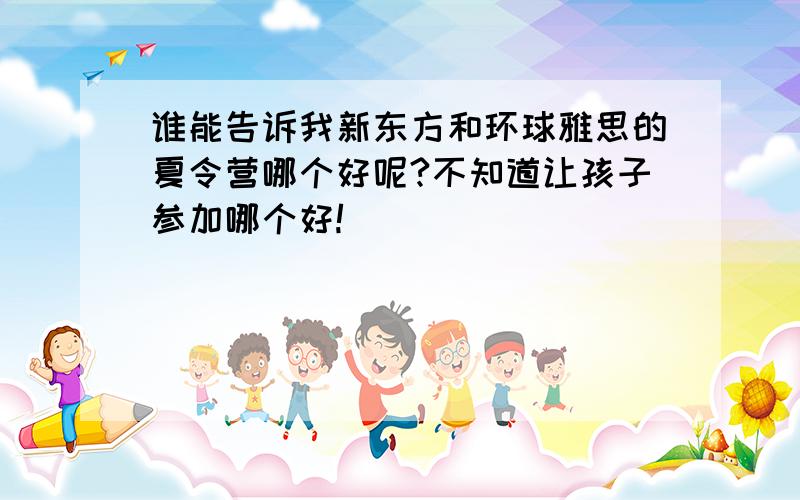 谁能告诉我新东方和环球雅思的夏令营哪个好呢?不知道让孩子参加哪个好!