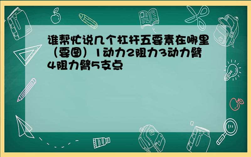 谁帮忙说几个杠杆五要素在哪里（要图）1动力2阻力3动力臂4阻力臂5支点