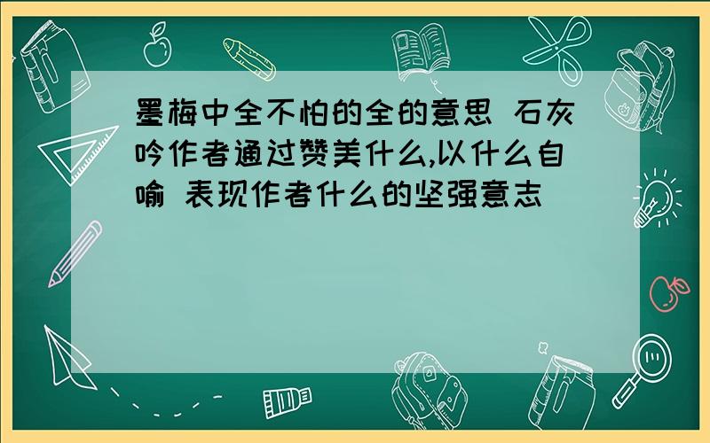 墨梅中全不怕的全的意思 石灰吟作者通过赞美什么,以什么自喻 表现作者什么的坚强意志