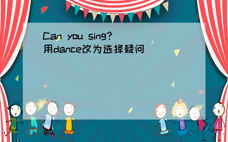 Can you sing?（用dance改为选择疑问)