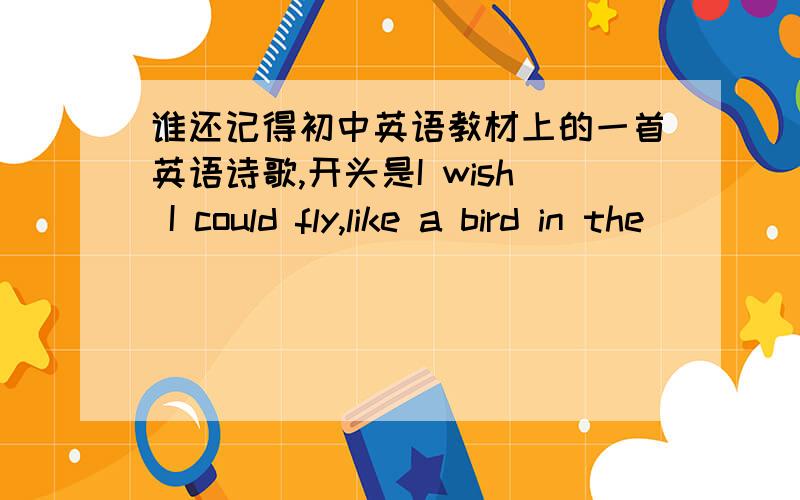 谁还记得初中英语教材上的一首英语诗歌,开头是I wish I could fly,like a bird in the