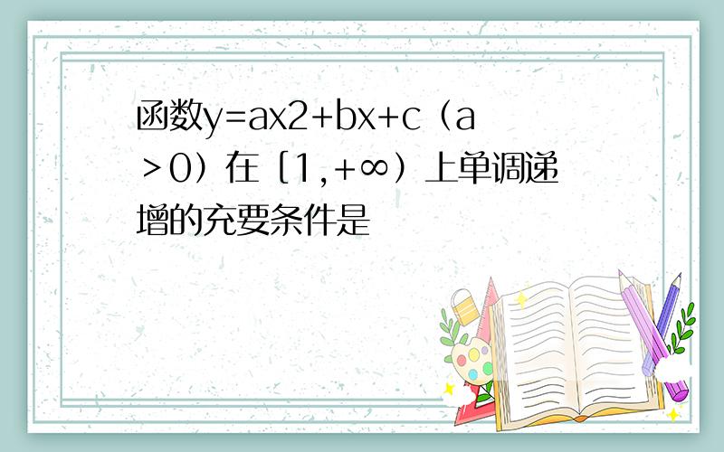 函数y=ax2+bx+c（a＞0）在［1,+∞）上单调递增的充要条件是