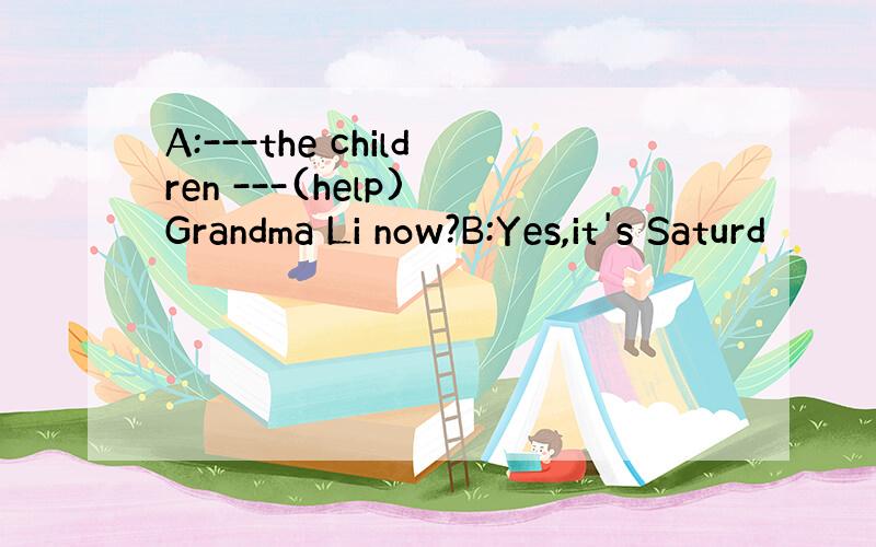 A:---the children ---(help) Grandma Li now?B:Yes,it's Saturd