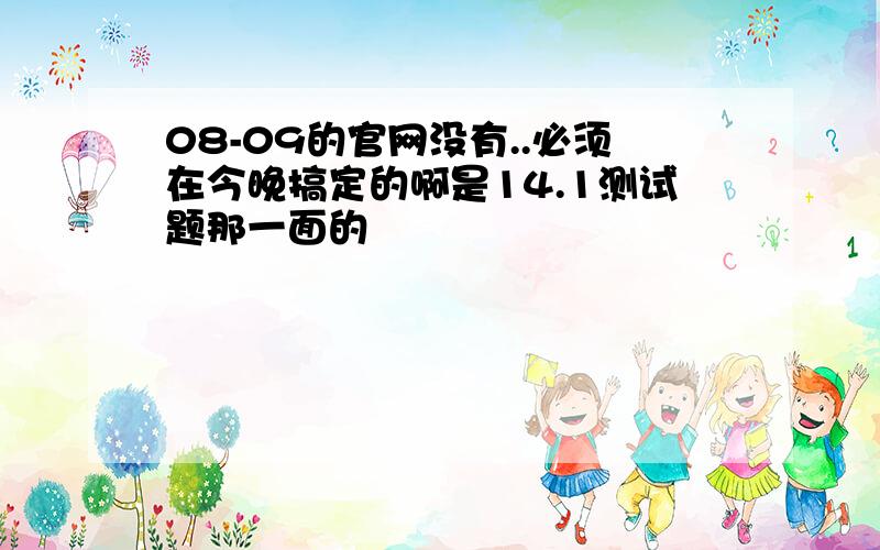 08-09的官网没有..必须在今晚搞定的啊是14.1测试题那一面的