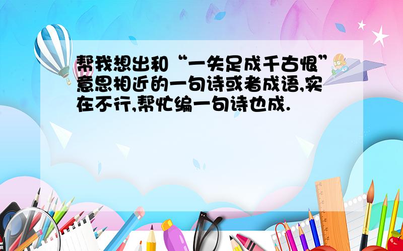 帮我想出和“一失足成千古恨”意思相近的一句诗或者成语,实在不行,帮忙编一句诗也成.