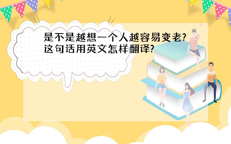 是不是越想一个人越容易变老?这句话用英文怎样翻译?