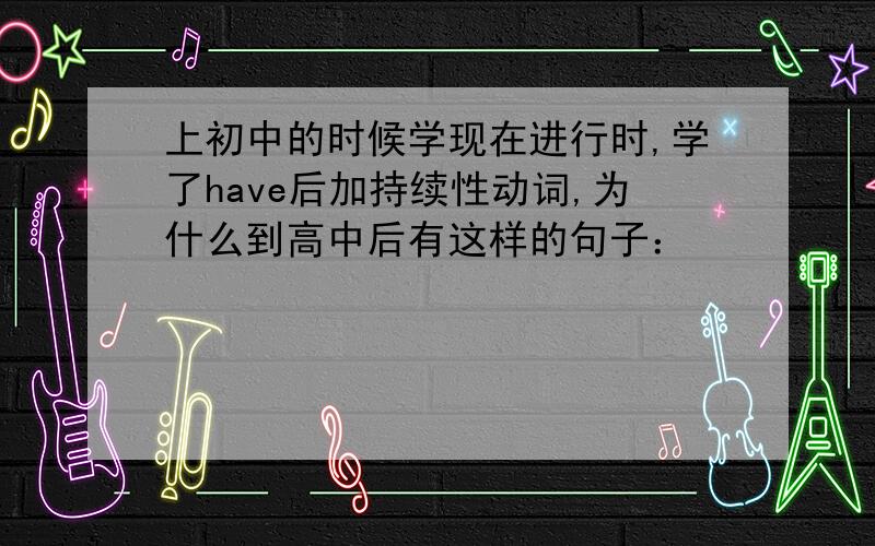 上初中的时候学现在进行时,学了have后加持续性动词,为什么到高中后有这样的句子：