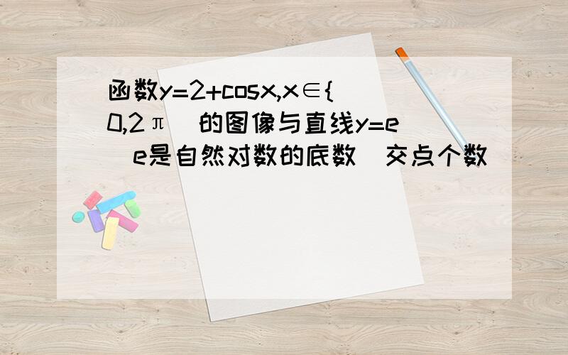 函数y=2+cosx,x∈{0,2π)的图像与直线y=e（e是自然对数的底数）交点个数