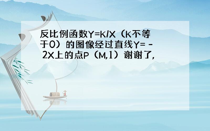 反比例函数Y=K/X（K不等于0）的图像经过直线Y= - 2X上的点P（M,1）谢谢了,