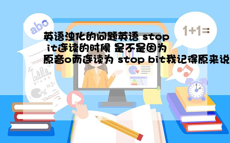 英语浊化的问题英语 stop it连读的时候 是不是因为原音o而连读为 stop bit我记得原来说 s会把清音浊化 但