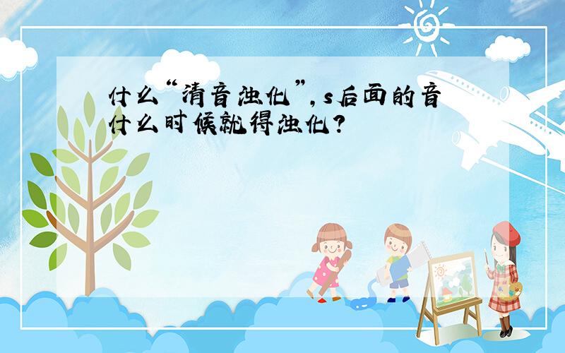 什么“清音浊化”,s后面的音什么时候就得浊化?