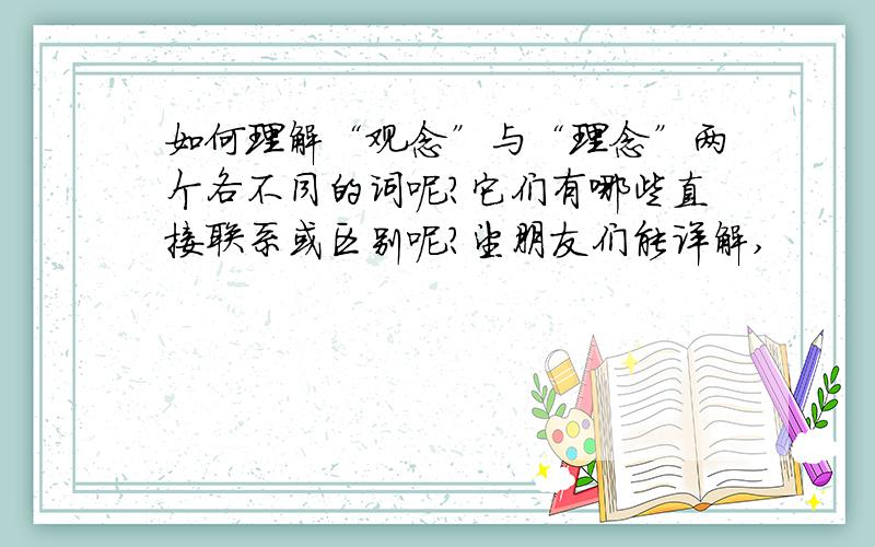 如何理解“观念”与“理念”两个各不同的词呢?它们有哪些直接联系或区别呢?望朋友们能详解,