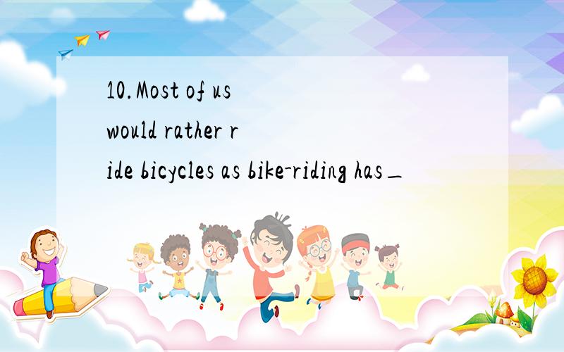 10.Most of us would rather ride bicycles as bike-riding has_