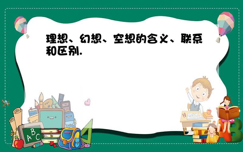 理想、幻想、空想的含义、联系和区别.