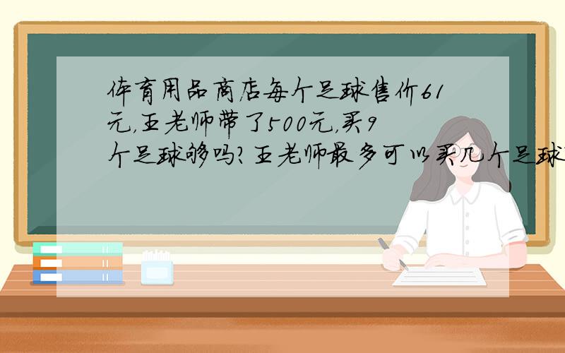 体育用品商店每个足球售价61元，王老师带了500元，买9个足球够吗？王老师最多可以买几个足球？还剩多少元？