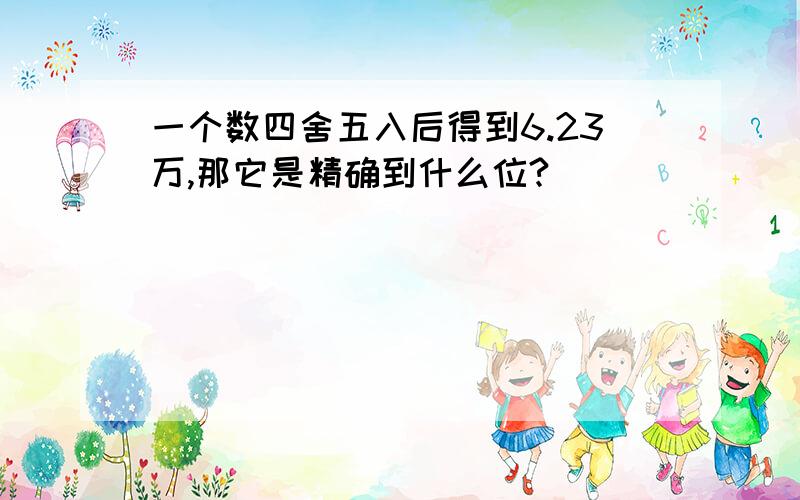 一个数四舍五入后得到6.23万,那它是精确到什么位?