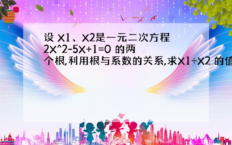 设 X1、X2是一元二次方程2X^2-5X+1=0 的两个根,利用根与系数的关系,求X1÷X2 的值: